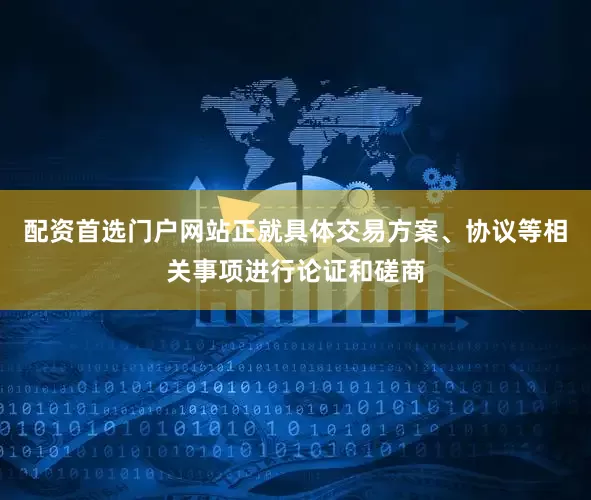配资首选门户网站正就具体交易方案、协议等相关事项进行论证和磋商