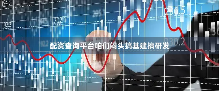 配资查询平台咱们闷头搞基建搞研发