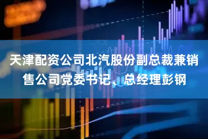 天津配资公司北汽股份副总裁兼销售公司党委书记、总经理彭钢