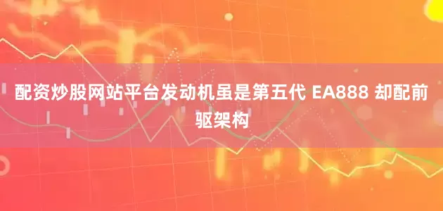 配资炒股网站平台发动机虽是第五代 EA888 却配前驱架构