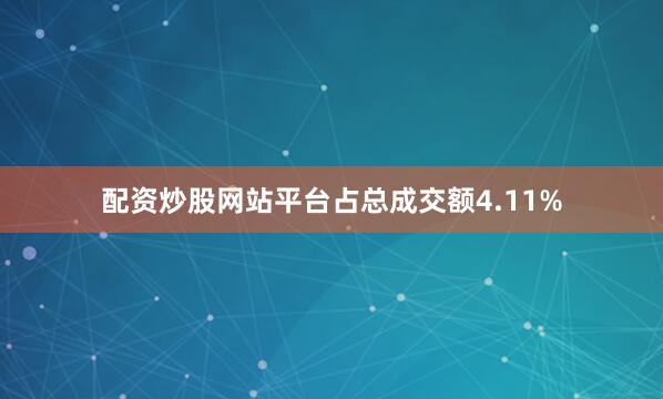 配资炒股网站平台占总成交额4.11%