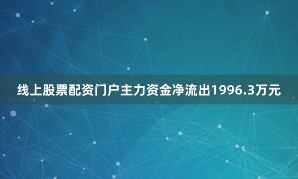 线上股票配资门户主力资金净流出1996.3万元