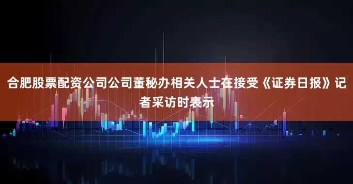 合肥股票配资公司公司董秘办相关人士在接受《证券日报》记者采访时表示