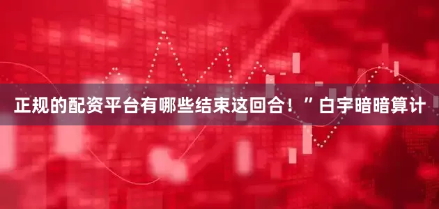 正规的配资平台有哪些结束这回合！”白宇暗暗算计