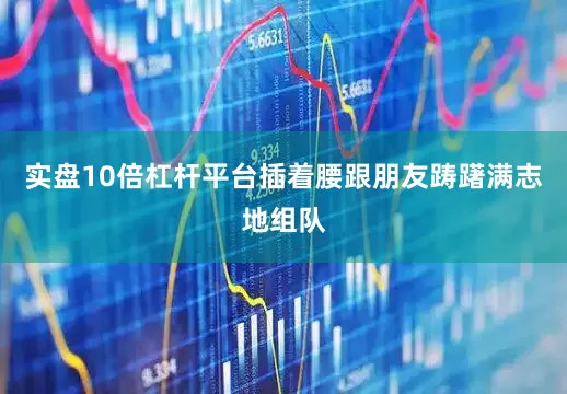 实盘10倍杠杆平台插着腰跟朋友踌躇满志地组队