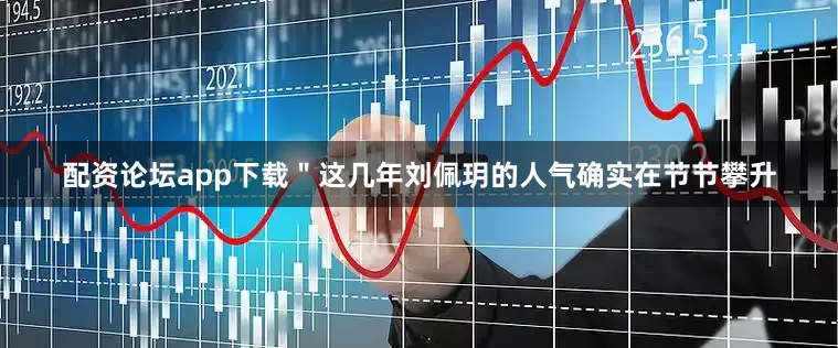 配资论坛app下载＂这几年刘佩玥的人气确实在节节攀升