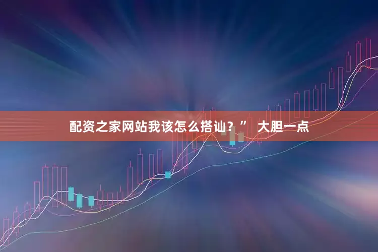 配资之家网站我该怎么搭讪？”  大胆一点