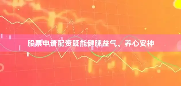 股票申请配资既能健脾益气、养心安神
