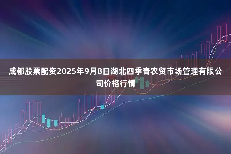 成都股票配资2025年9月8日湖北四季青农贸市场管理有限公司价格行情