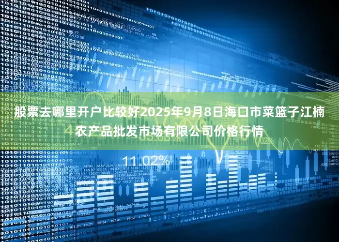 股票去哪里开户比较好2025年9月8日海口市菜篮子江楠农产品批发市场有限公司价格行情