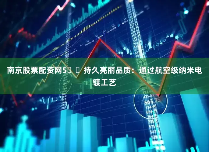 南京股票配资网5️⃣持久亮丽品质：通过航空级纳米电镀工艺