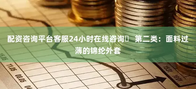 配资咨询平台客服24小时在线咨询❌ 第二类：面料过薄的锦纶外套