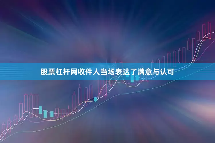 股票杠杆网收件人当场表达了满意与认可