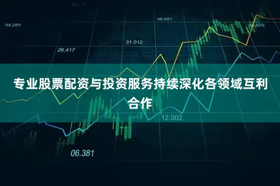 专业股票配资与投资服务持续深化各领域互利合作
