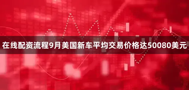 在线配资流程9月美国新车平均交易价格达50080美元